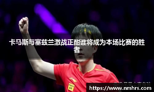 卡马斯与塞兹兰激战正酣谁将成为本场比赛的胜者