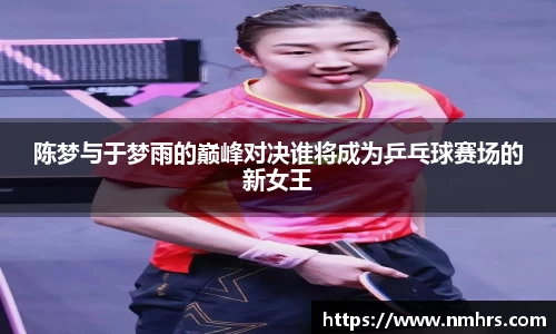 陈梦与于梦雨的巅峰对决谁将成为乒乓球赛场的新女王
