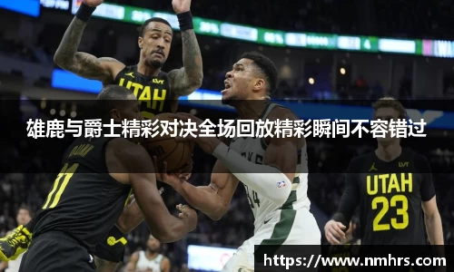 雄鹿与爵士精彩对决全场回放精彩瞬间不容错过